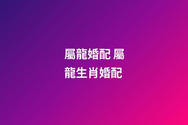 屬龍婚配 屬龍生肖婚配